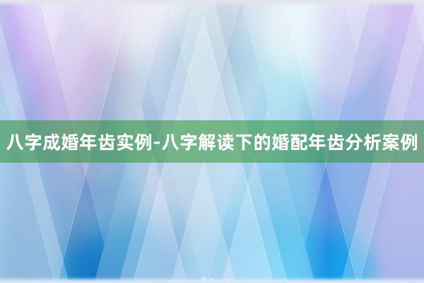 八字成婚年齿实例-八字解读下的婚配年齿分析案例