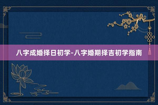 八字成婚择日初学-八字婚期择吉初学指南