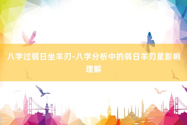 八字过弱日坐羊刃-八字分析中的弱日羊刃星影响理解