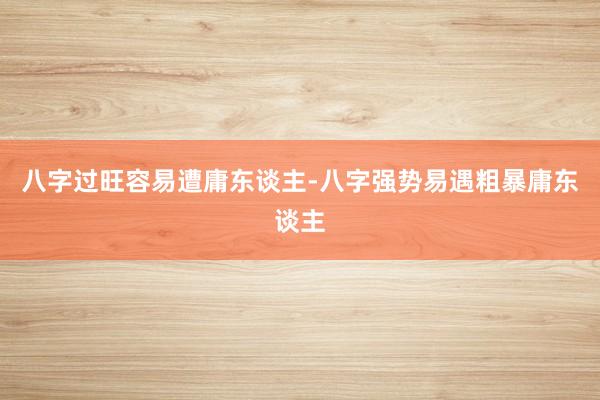 八字过旺容易遭庸东谈主-八字强势易遇粗暴庸东谈主