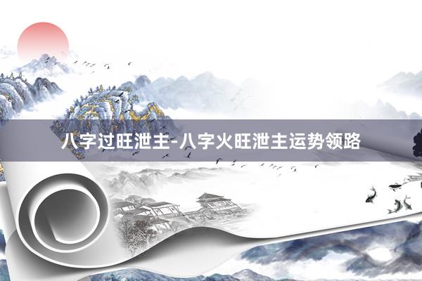 八字过旺泄主-八字火旺泄主运势领路