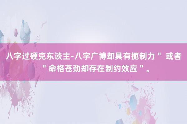八字过硬克东谈主-八字广博却具有扼制力＂ 或者 ＂命格苍劲却存在制约效应＂。