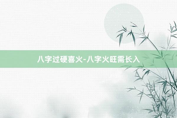 八字过硬喜火-八字火旺需长入