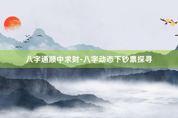 八字通顺中求财-八字动态下钞票探寻
