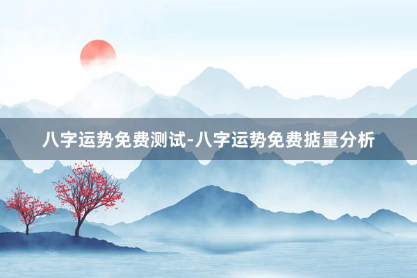 八字运势免费测试-八字运势免费掂量分析