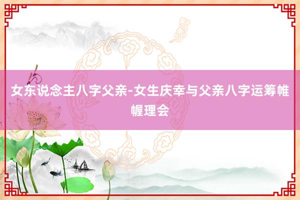 女东说念主八字父亲-女生庆幸与父亲八字运筹帷幄理会