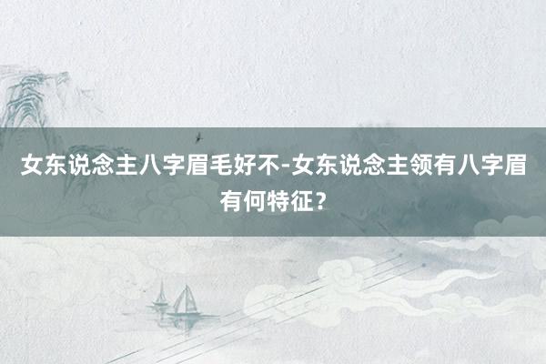 女东说念主八字眉毛好不-女东说念主领有八字眉有何特征？