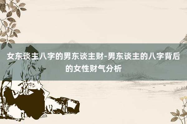 女东谈主八字的男东谈主财-男东谈主的八字背后的女性财气分析
