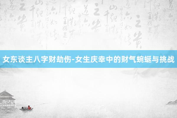 女东谈主八字财劫伤-女生庆幸中的财气蜿蜒与挑战