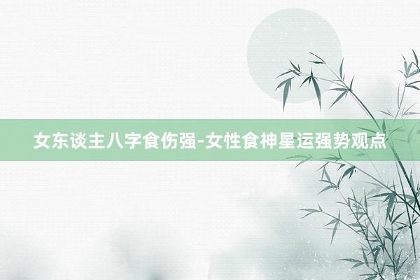 女东谈主八字食伤强-女性食神星运强势观点