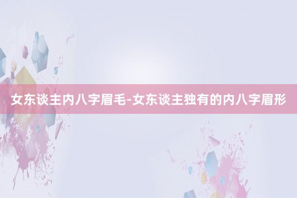 女东谈主内八字眉毛-女东谈主独有的内八字眉形
