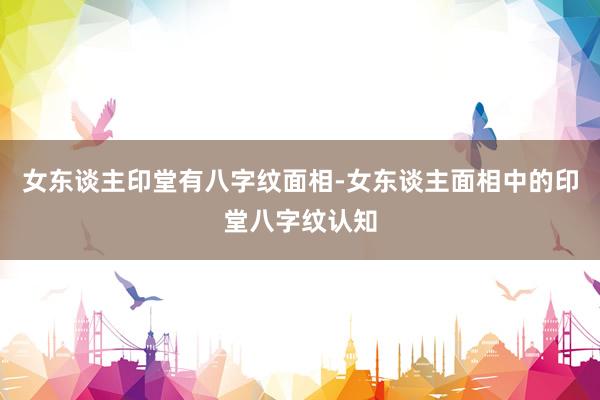 女东谈主印堂有八字纹面相-女东谈主面相中的印堂八字纹认知