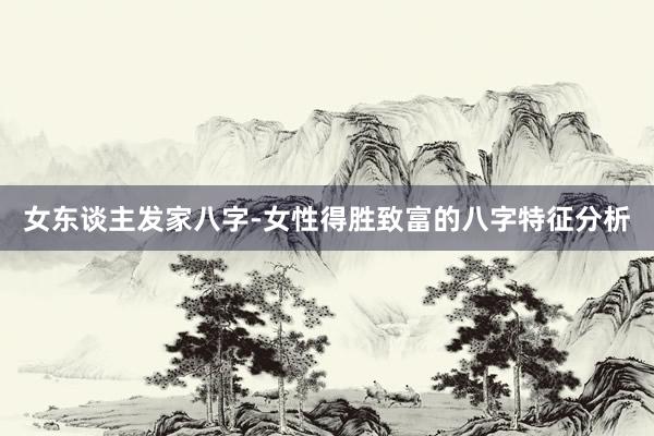 女东谈主发家八字-女性得胜致富的八字特征分析