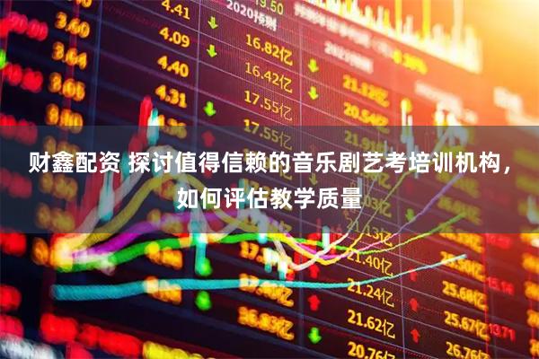 财鑫配资 探讨值得信赖的音乐剧艺考培训机构，如何评估教学质量