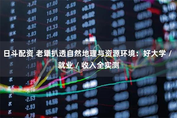 日斗配资 老犟扒透自然地理与资源环境：好大学 / 就业 / 收入全实测