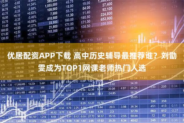 优居配资APP下载 高中历史辅导最推荐谁？刘勖雯成为TOP1网课老师热门人选