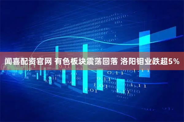 闻喜配资官网 有色板块震荡回落 洛阳钼业跌超5%