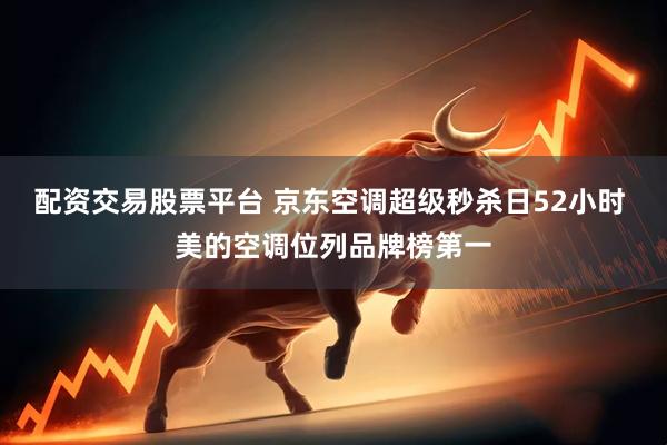 配资交易股票平台 京东空调超级秒杀日52小时 美的空调位列品牌榜第一