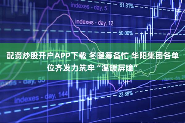 配资炒股开户APP下载 冬暖筹备忙 华阳集团各单位齐发力筑牢“温暖屏障”