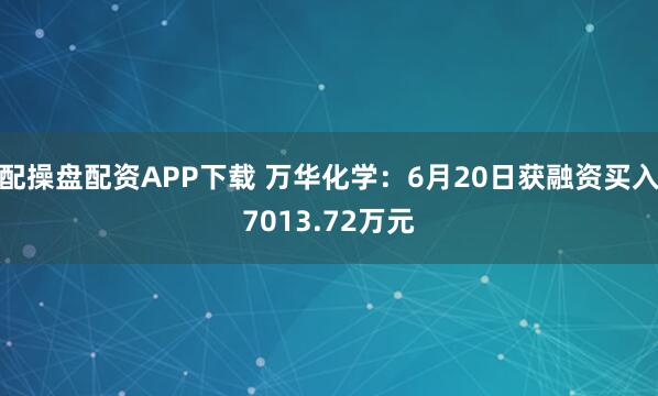 配操盘配资APP下载 万华化学：6月20日获融资买入7013.72万元