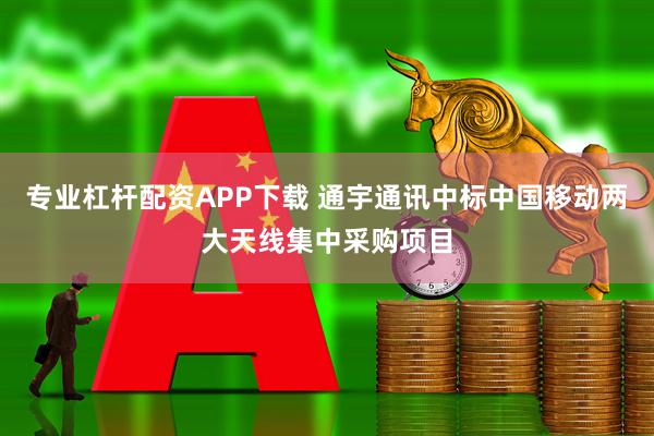 专业杠杆配资APP下载 通宇通讯中标中国移动两大天线集中采购项目