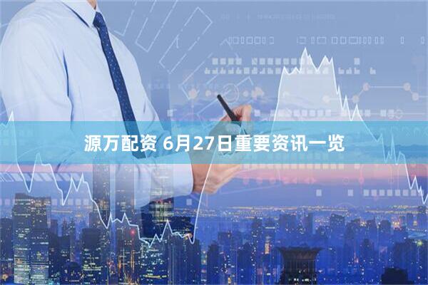 源万配资 6月27日重要资讯一览