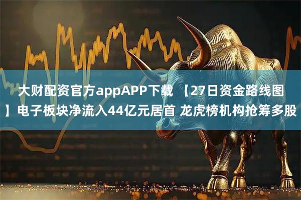 大财配资官方appAPP下载 【27日资金路线图】电子板块净流入44亿元居首 龙虎榜机构抢筹多股