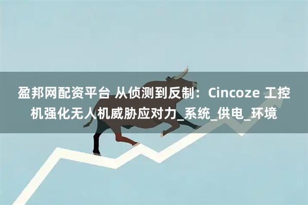 盈邦网配资平台 从侦测到反制：Cincoze 工控机强化无人机威胁应对力_系统_供电_环境