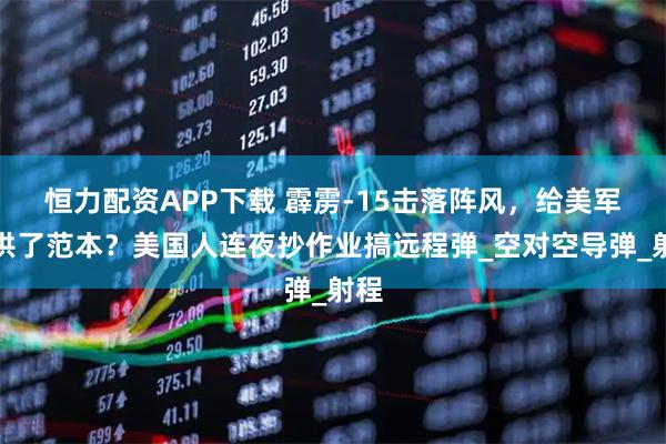 恒力配资APP下载 霹雳-15击落阵风，给美军提供了范本？美国人连夜抄作业搞远程弹_空对空导弹_射程