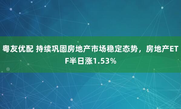 粤友优配 持续巩固房地产市场稳定态势,房地产ETF半日涨1.53%