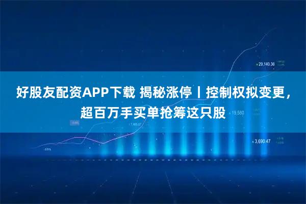 好股友配资APP下载 揭秘涨停丨控制权拟变更,超百万手买单抢筹这只股