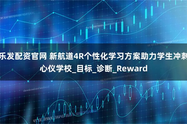 乐发配资官网 新航道4R个性化学习方案助力学生冲刺心仪学校_目标_诊断_Reward