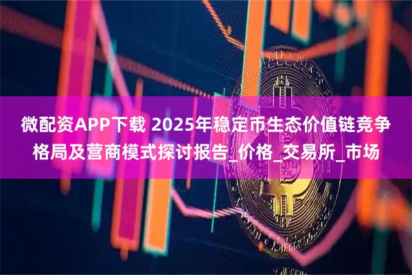 微配资APP下载 2025年稳定币生态价值链竞争格局及营商模式探讨报告_价格_交易所_市场