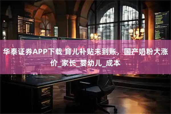 华泰证券APP下载 育儿补贴未到账，国产奶粉大涨价_家长_婴幼儿_成本