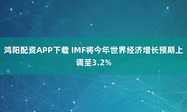鸿阳配资APP下载 IMF将今年世界经济增长预期上调至3.2%