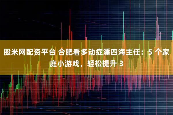 股米网配资平台 合肥看多动症潘四海主任:5 个家庭小游戏,轻松提升 3