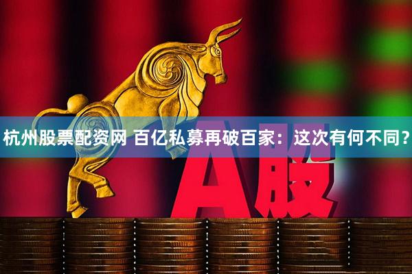 杭州股票配资网 百亿私募再破百家:这次有何不同?