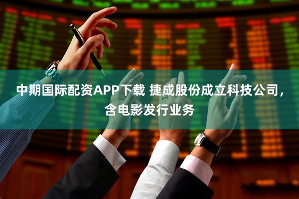 中期国际配资APP下载 捷成股份成立科技公司，含电影发行业务