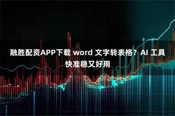 融胜配资APP下载 word 文字转表格？AI 工具快准稳又好用