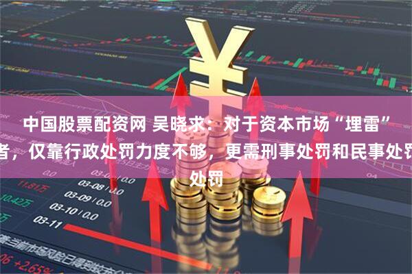 中国股票配资网 吴晓求：对于资本市场“埋雷”者，仅靠行政处罚力度不够，更需刑事处罚和民事处罚