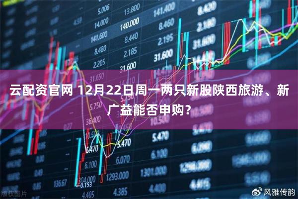 云配资官网 12月22日周一两只新股陕西旅游、新广益能否申购？