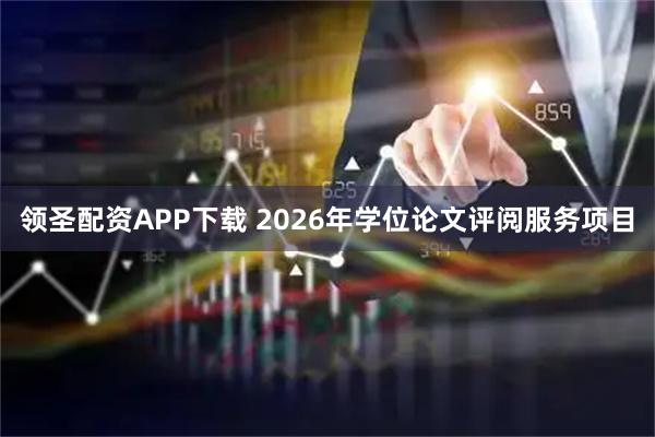 领圣配资APP下载 2026年学位论文评阅服务项目