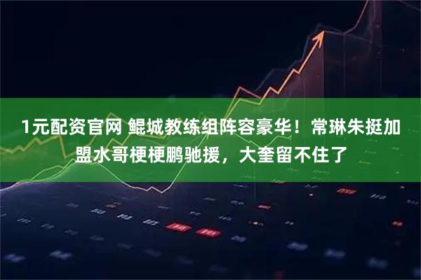 1元配资官网 鲲城教练组阵容豪华！常琳朱挺加盟水哥梗梗鹏驰援，大奎留不住了