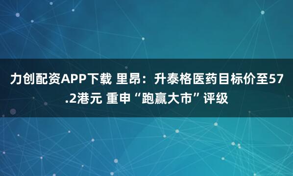 力创配资APP下载 里昂：升泰格医药目标价至57.2港元 重申“跑赢大市”评级