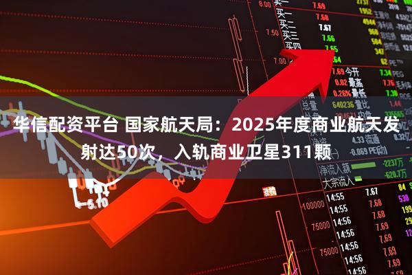 华信配资平台 国家航天局：2025年度商业航天发射达50次，入轨商业卫星311颗