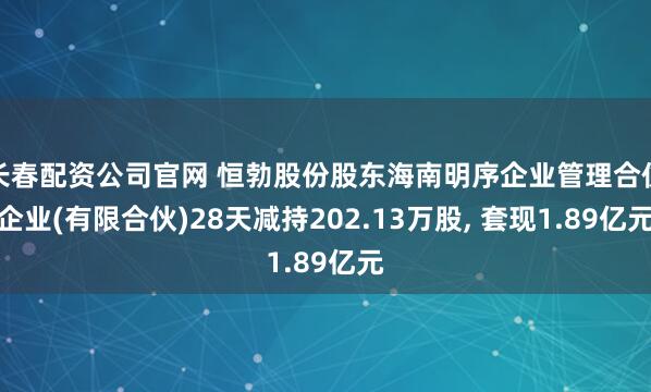 长春配资公司官网 恒勃股份股东海南明序企业管理合伙企业(有限合伙)28天减持202.13万股, 套现1.89亿元