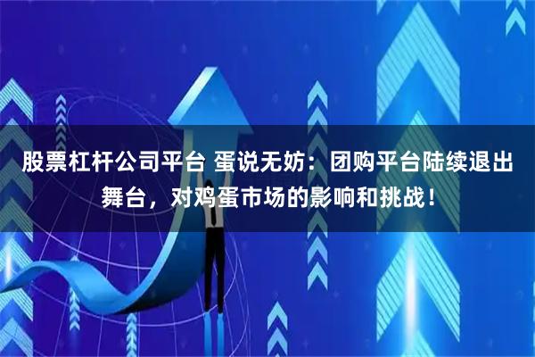 股票杠杆公司平台 蛋说无妨：团购平台陆续退出舞台，对鸡蛋市场的影响和挑战！