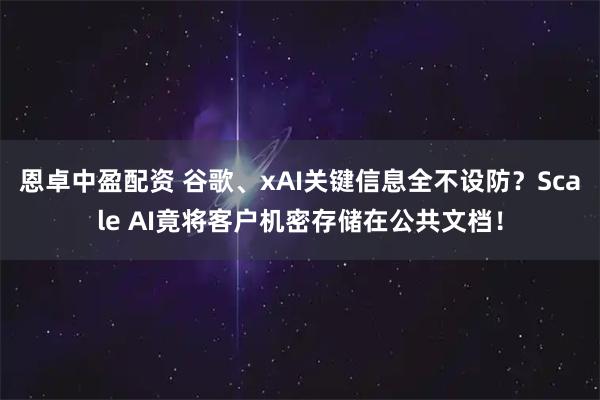 恩卓中盈配资 谷歌、xAI关键信息全不设防？Scale AI竟将客户机密存储在公共文档！