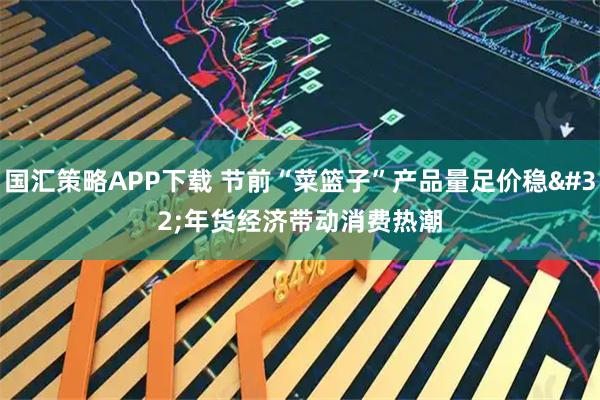 国汇策略APP下载 节前“菜篮子”产品量足价稳 年货经济带动消费热潮