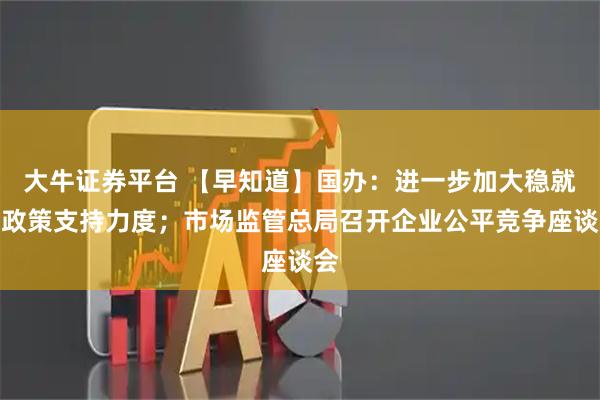 大牛证券平台 【早知道】国办：进一步加大稳就业政策支持力度；市场监管总局召开企业公平竞争座谈会